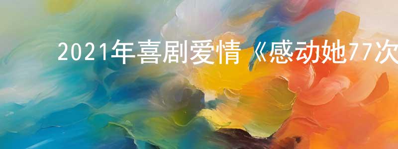 陈百潭的动漫综艺大全,2021年喜剧爱情《感动她77次》HD国语中字迅雷下载_电影天堂